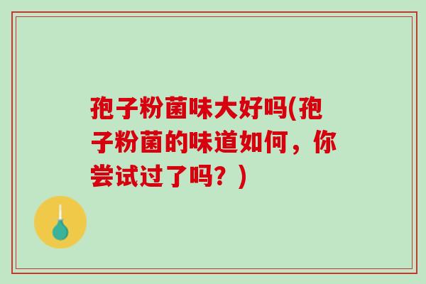孢子粉菌味大好吗(孢子粉菌的味道如何，你尝试过了吗？)