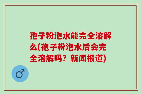 孢子粉泡水能完全溶解么(孢子粉泡水后会完全溶解吗？新闻报道)