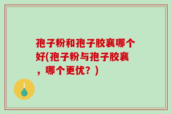孢子粉和孢子胶襄哪个好(孢子粉与孢子胶襄，哪个更优？)