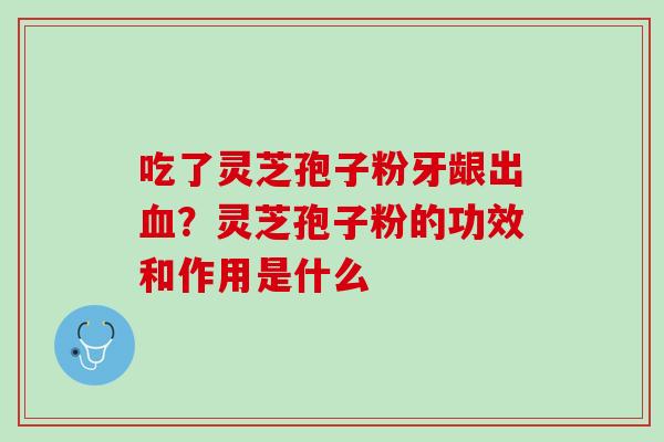 吃了灵芝孢子粉牙龈出血？灵芝孢子粉的功效和作用是什么
