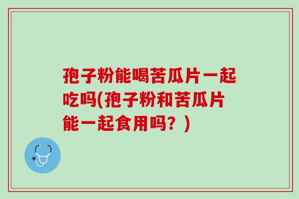 孢子粉能喝苦瓜片一起吃吗(孢子粉和苦瓜片能一起食用吗？)