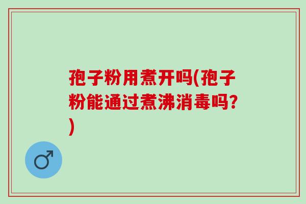 孢子粉用煮开吗(孢子粉能通过煮沸消毒吗？)