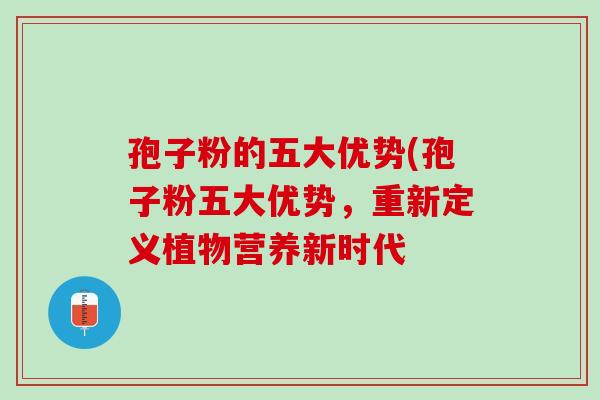 孢子粉的五大优势(孢子粉五大优势,重新定义植物营养新时代 孢子粉的五大优势(孢子粉五大优势,重新定义植物营养新时代