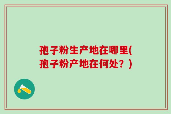 孢子粉生产地在哪里(孢子粉产地在何处？)