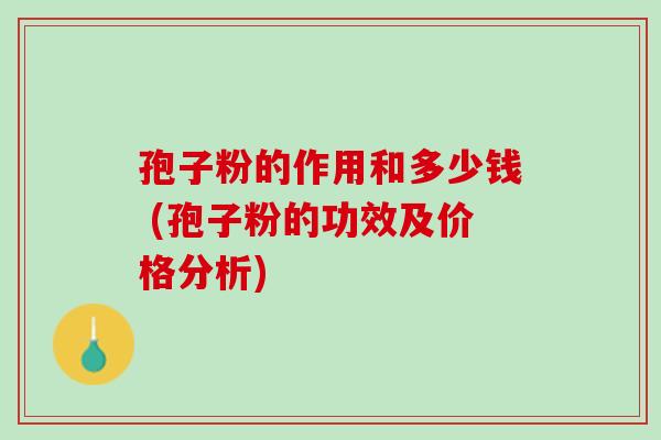 孢子粉的作用和多少钱 (孢子粉的功效及价格分析) 孢子粉的作用和多少钱 (孢子粉的功效及价格分析)