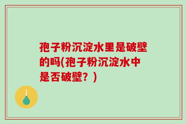 孢子粉沉淀水里是破壁的吗(孢子粉沉淀水中是否破壁?) 孢子粉沉淀水里是破壁的吗(孢子粉沉淀水中是否破壁?)