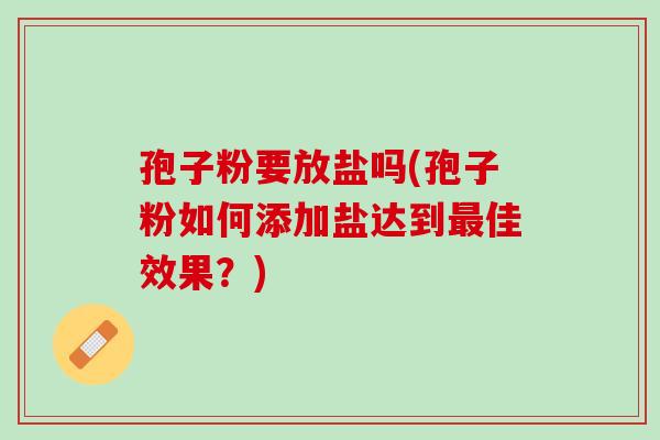 孢子粉要放盐吗(孢子粉如何添加盐达到最佳效果？)