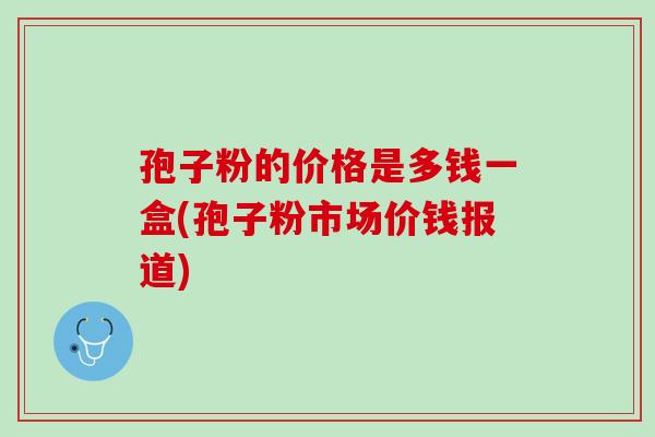 孢子粉的价格是多钱一盒(孢子粉市场价钱报道)
