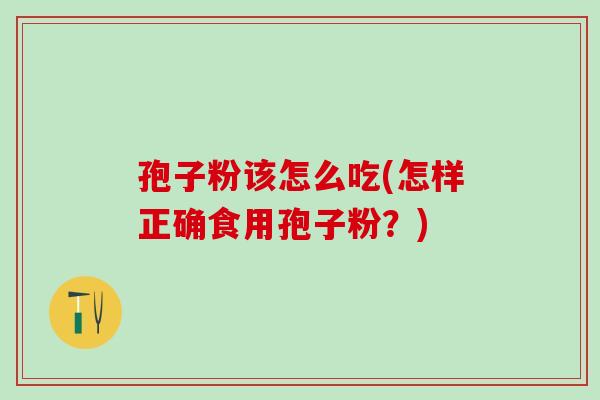 孢子粉该怎么吃(怎样正确食用孢子粉?) 孢子粉该怎么吃(怎样正确食用孢子粉?)