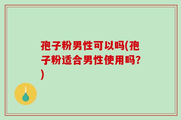 孢子粉男性可以吗(孢子粉适合男性使用吗？)