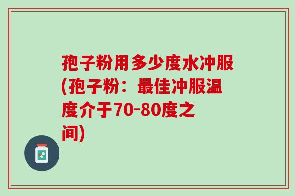 孢子粉用多少度水冲服(孢子粉：最佳冲服温度介于70-80度之间)
