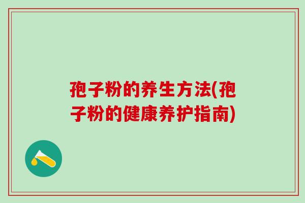 孢子粉的养生方法(孢子粉的健康养护指南)