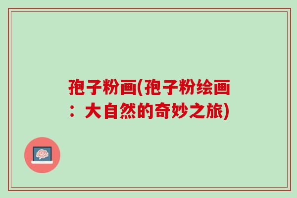孢子粉画(孢子粉绘画：大自然的奇妙之旅)