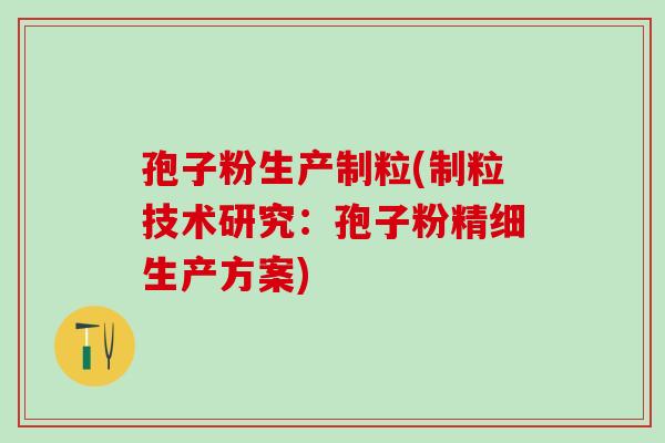 孢子粉生产制粒(制粒技术研究：孢子粉精细生产方案)