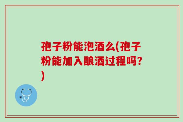 孢子粉能泡酒么(孢子粉能加入酿酒过程吗？)
