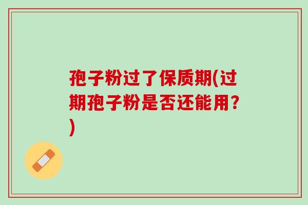 孢子粉过了保质期(过期孢子粉是否还能用？)