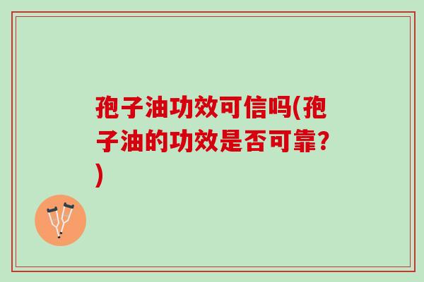 孢子油功效可信吗(孢子油的功效是否可靠?) 孢子油功效可信吗(孢子油的功效是否可靠?)