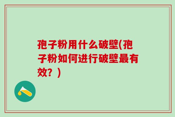 孢子粉用什么破壁(孢子粉如何进行破壁有效?) 孢子粉用什么破壁(孢子粉如何进行破壁有效?)