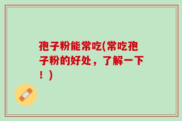 孢子粉能常吃(常吃孢子粉的好处，了解一下！)