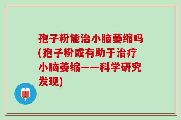 孢子粉能治小脑萎缩吗(孢子粉或有助于治疗小脑萎缩——科学研究发现)