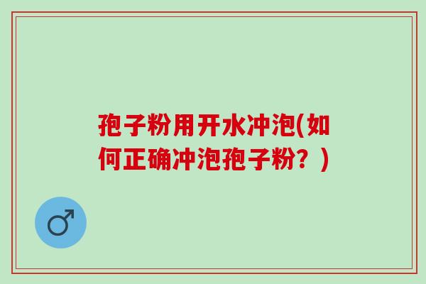 孢子粉用开水冲泡(如何正确冲泡孢子粉？)