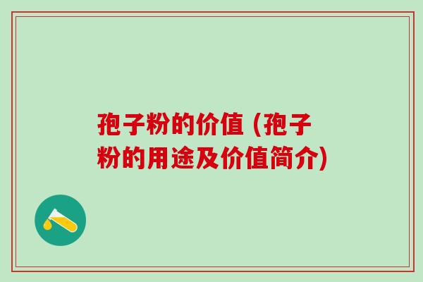 孢子粉的价值 (孢子粉的用途及价值简介) 孢子粉的价值 (孢子粉的用途及价值简介)