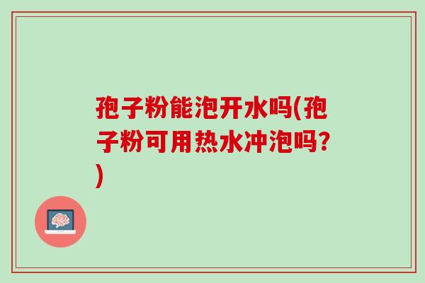 孢子粉能泡开水吗(孢子粉可用热水冲泡吗？)