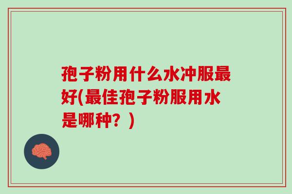 孢子粉用什么水冲服好(佳孢子粉服用水是哪种?) 孢子粉用什么水冲服好(佳孢子粉服用水是哪种?)