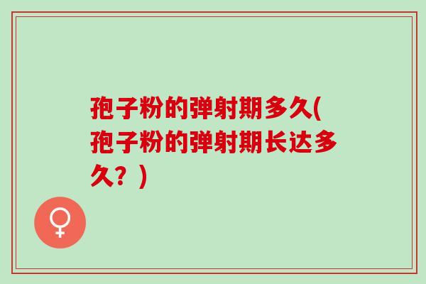 孢子粉的弹射期多久(孢子粉的弹射期长达多久？)