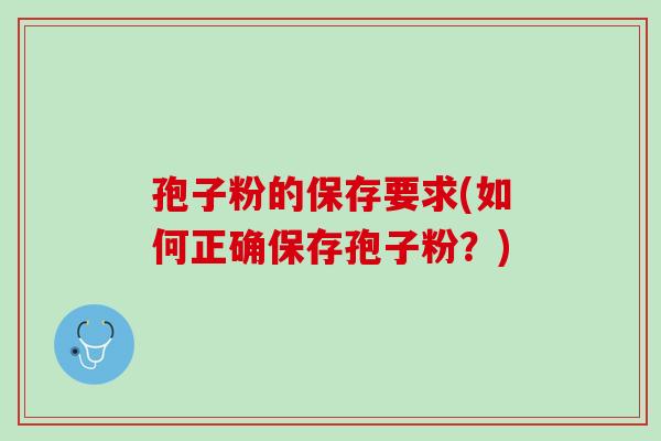 孢子粉的保存要求(如何正确保存孢子粉？)