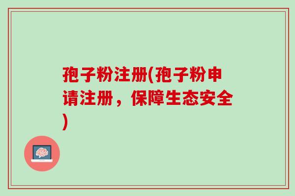 孢子粉注册(孢子粉申请注册，保障生态安全)