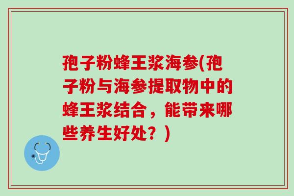 孢子粉蜂王浆海参(孢子粉与海参提取物中的蜂王浆结合,能带来哪些养生好处?) 孢子粉蜂王浆海参(孢子粉与海参提取物中的蜂王浆结合,能带来哪些养生好处?)