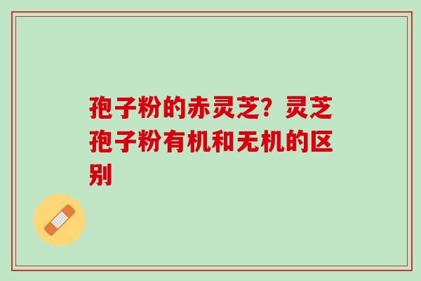 孢子粉的赤灵芝？灵芝孢子粉有机和无机的区别