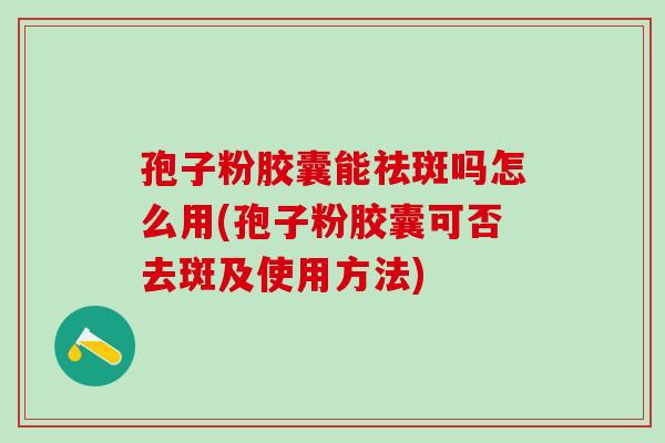 孢子粉胶囊能祛斑吗怎么用(孢子粉胶囊可否去斑及使用方法) 孢子粉胶囊能祛斑吗怎么用(孢子粉胶囊可否去斑及使用方法)