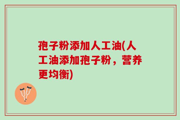 孢子粉添加人工油(人工油添加孢子粉,营养更均衡) 孢子粉添加人工油(人工油添加孢子粉,营养更均衡)