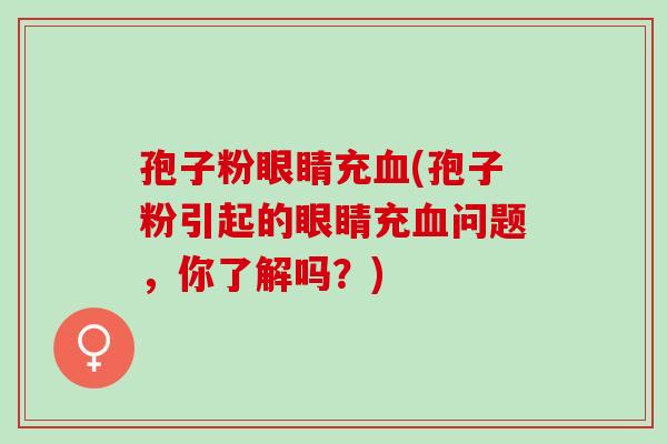 孢子粉眼睛充血(孢子粉引起的眼睛充血问题，你了解吗？)
