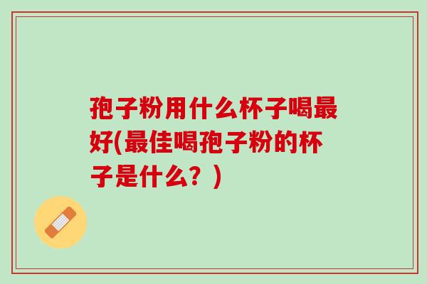 孢子粉用什么杯子喝最好(最佳喝孢子粉的杯子是什么？)