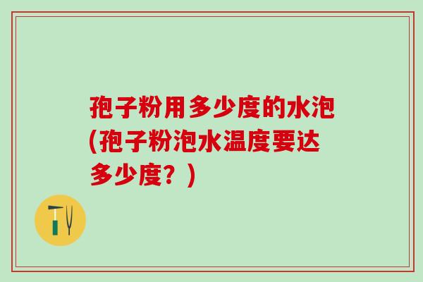孢子粉用多少度的水泡(孢子粉泡水温度要达多少度？)