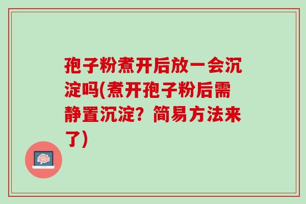 孢子粉煮开后放一会沉淀吗(煮开孢子粉后需静置沉淀？简易方法来了)