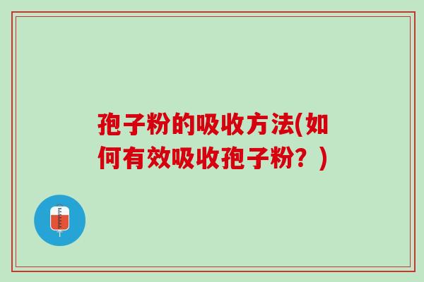 孢子粉的吸收方法(如何有效吸收孢子粉？)