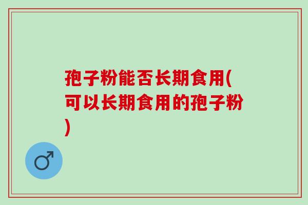 孢子粉能否长期食用(可以长期食用的孢子粉)