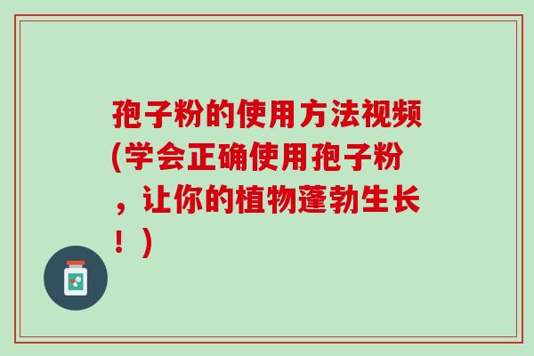 孢子粉的使用方法视频(学会正确使用孢子粉，让你的植物蓬勃生长！)