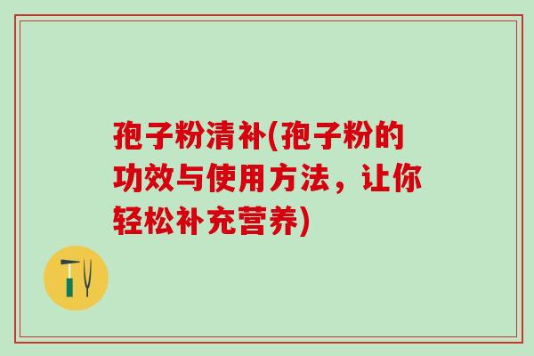 孢子粉清补(孢子粉的功效与使用方法，让你轻松补充营养)