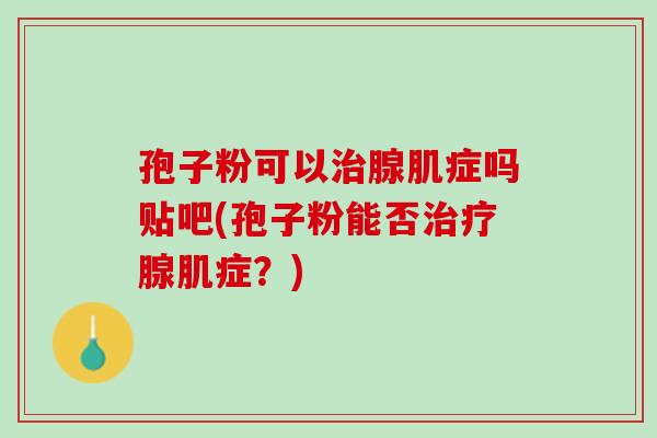 孢子粉可以治腺肌症吗贴吧(孢子粉能否治疗腺肌症？)