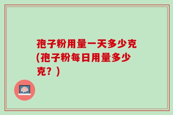 孢子粉用量一天多少克(孢子粉每日用量多少克？)