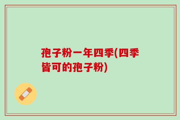 孢子粉一年四季(四季皆可的孢子粉) 孢子粉一年四季(四季皆可的孢子粉)