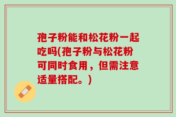 孢子粉能和松花粉一起吃吗(孢子粉与松花粉可同时食用，但需注意适量搭配。)