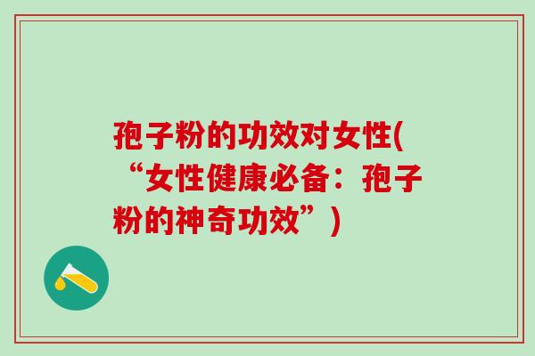 孢子粉的功效对女性(“女性健康必备：孢子粉的神奇功效”)