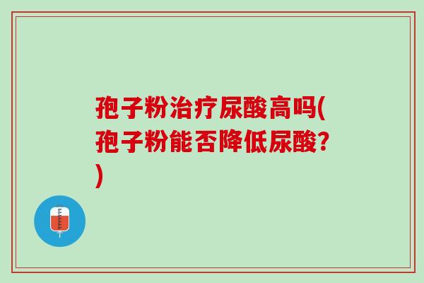 孢子粉尿酸高吗(孢子粉能否降低尿酸?) 孢子粉尿酸高吗(孢子粉能否降低尿酸?)