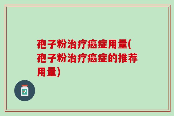 孢子粉治疗癌症用量(孢子粉治疗癌症的推荐用量)
